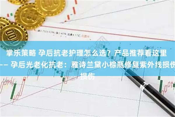 掌乐策略 孕后抗老护理怎么选？产品推荐看这里 —— 孕后光老化抗老：雅诗兰黛小棕瓶修复紫外线损伤