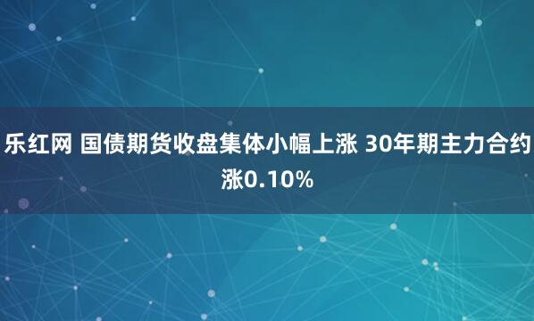 乐红网 国债期货收盘集体小幅上涨 30年期主力合约涨0.10%