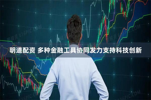 明道配资 多种金融工具协同发力支持科技创新