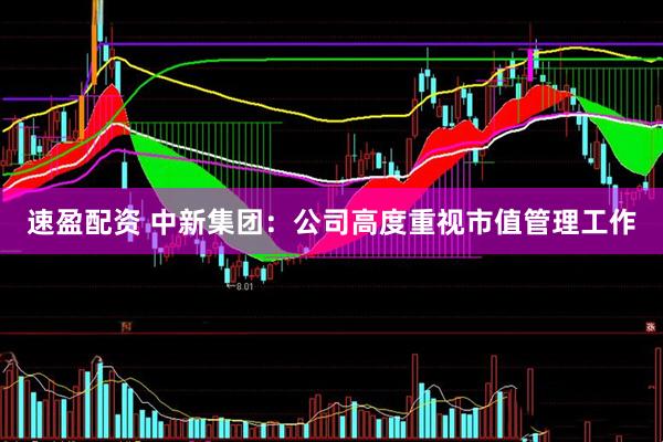 速盈配资 中新集团：公司高度重视市值管理工作