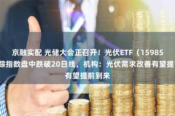 京融实配 光储大会正召开！光伏ETF（159857）跟踪指数盘中跌破20日线，机构：光伏需求改善有望提前到来