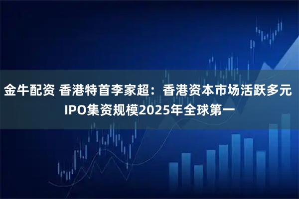 金牛配资 香港特首李家超：香港资本市场活跃多元 IPO集资规模2025年全球第一