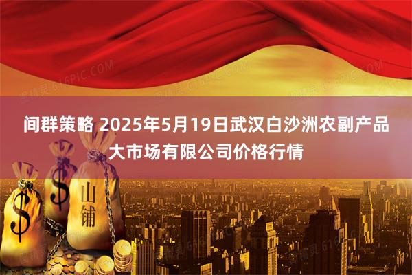 间群策略 2025年5月19日武汉白沙洲农副产品大市场有限公司价格行情