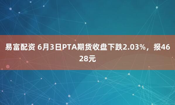 易富配资 6月3日PTA期货收盘下跌2.03%，报4628元