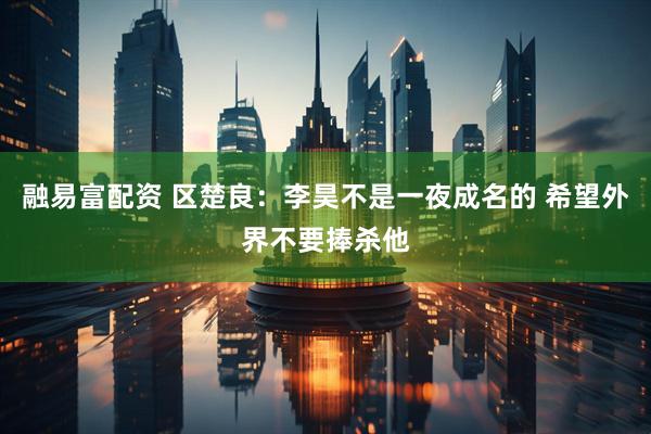 融易富配资 区楚良：李昊不是一夜成名的 希望外界不要捧杀他
