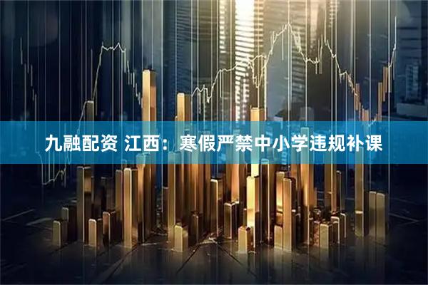 九融配资 江西：寒假严禁中小学违规补课