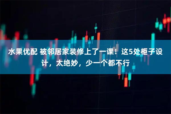 水果优配 被邻居家装修上了一课！这5处柜子设计，太绝妙，少一个都不行