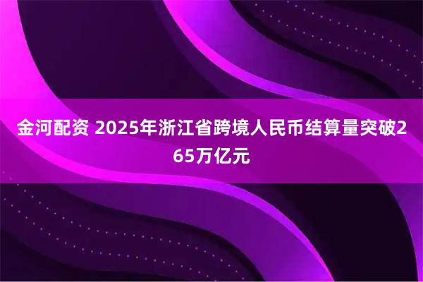 金河配资 2025年浙江省跨境人民币结算量突破265万亿元