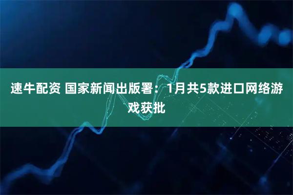 速牛配资 国家新闻出版署：1月共5款进口网络游戏获批