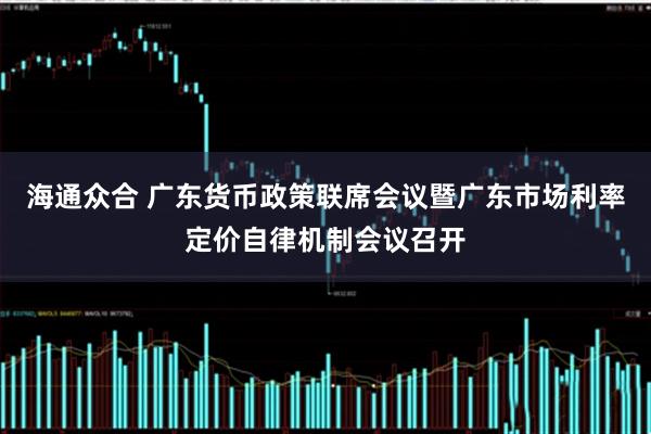 海通众合 广东货币政策联席会议暨广东市场利率定价自律机制会议召开