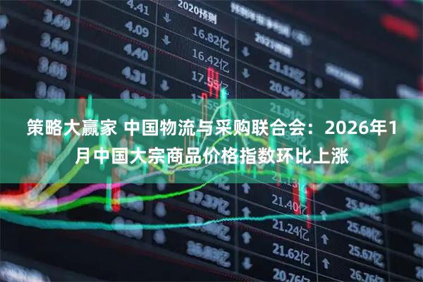 策略大赢家 中国物流与采购联合会：2026年1月中国大宗商品价格指数环比上涨
