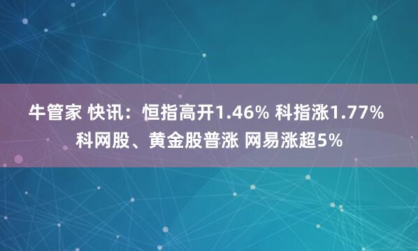牛管家 快讯：恒指高开1.46% 科指涨1.77% 科网股、黄金股普涨 网易涨超5%