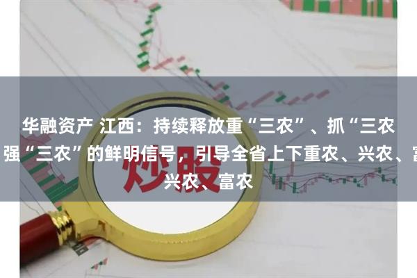 华融资产 江西：持续释放重“三农”、抓“三农”、强“三农”的鲜明信号，引导全省上下重农、兴农、富农