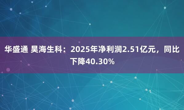 华盛通 昊海生科：2025年净利润2.51亿元，同比下降40.30%