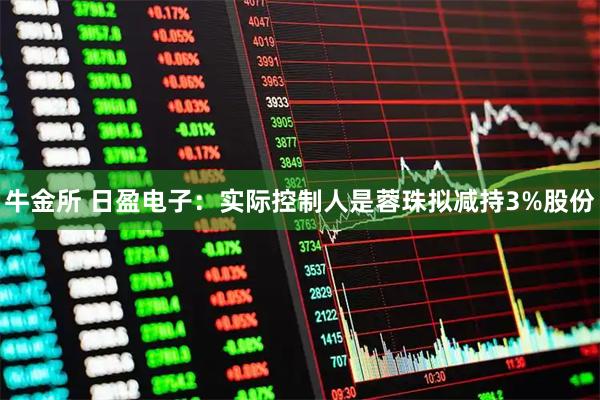 牛金所 日盈电子：实际控制人是蓉珠拟减持3%股份