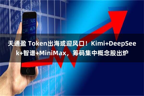 天通盈 Token出海或迎风口！Kimi+DeepSeek+智谱+MiniMax，筹码集中概念股出炉