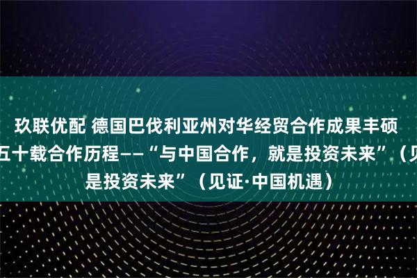 玖联优配 德国巴伐利亚州对华经贸合作成果丰硕 本报记者追寻五十载合作历程——“与中国合作，就是投资未来”（见证·中国机遇）