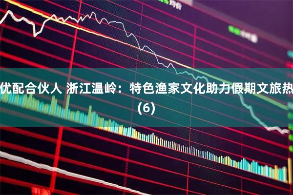 优配合伙人 浙江温岭：特色渔家文化助力假期文旅热(6)