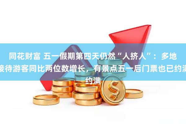 同花财富 五一假期第四天仍然“人挤人”：多地接待游客同比两位数增长，有景点五一后门票也已约满