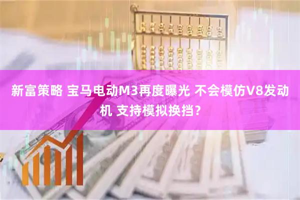 新富策略 宝马电动M3再度曝光 不会模仿V8发动机 支持模拟换挡？