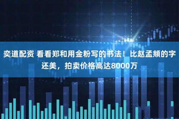 奕道配资 看看郑和用金粉写的书法！比赵孟頫的字还美，拍卖价格高达8000万